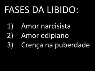 FASES DA LIBIDO:
1) Amor narcisista
2) Amor edipiano
3) Crença na puberdade
 