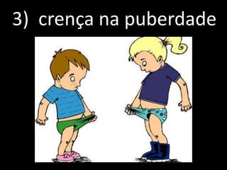3) crença na puberdade
 