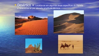 • Desértico = Localiza-se em algumas áreas específicas do Planeta
e caracteriza-se por elevada amplitude térmica.
 