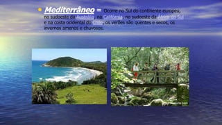 • Mediterrâneo = Ocorre no Sul do continente europeu,
no sudoeste da Austrália, na Califórnia, no sudoeste da África do Sul
e na costa ocidental do Chile, os verões são quentes e secos, os
invernos amenos e chuvosos.
 