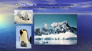 • Clima Polar = Ocorre próximo aos polos, caracterizam-se
por baixas temperaturas, o dia é muito mais longo que a noite.
 