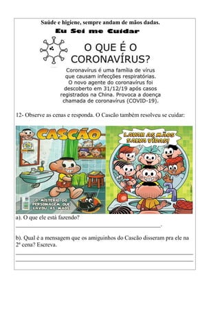 Saúde e higiene, sempre andam de mãos dadas.
12- Observe as cenas e responda. O Cascão também resolveu se cuidar:
a). O que ele está fazendo?
_________________________________________________.
b). Qual é a mensagem que os amiguinhos do Cascão disseram pra ele na
2ª cena? Escreva.
____________________________________________________________
____________________________________________________________
 