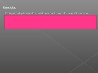 Exercícios:  
1.Explique o duplo sentido contido em cada uma das anedotas acima.
 