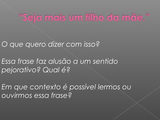 O que quero dizer com isso?
Essa frase faz alusão a um sentido
pejorativo? Qual é?
Em que contexto é possível lermos ou
ouvirmos essa frase?
 
