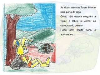 As duas meninas foram brincar
para perto do lago.
Como não estava ninguém a
vigiar, a lebre foi comer as
cenouras do prémio.
Ficou   com    muito   sono   e
adormeceu.
 