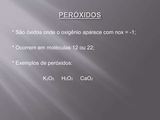* São óxidos onde o oxigênio aparece com nox = -1;
* Ocorrem em moléculas 12 ou 22;
* Exemplos de peróxidos:
K2O2 H2O2 CaO2
 