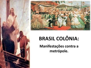 BRASIL COLÔNIA:
Manifestações contra a
metrópole.
 