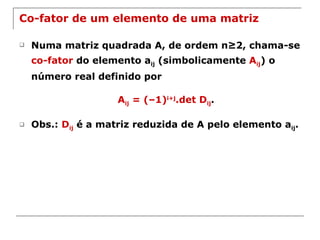 Co-fator de um elemento de uma matriz Numa matriz quadrada A, de ordem n≥2, chama-se  co-fator  do elemento a ij  (simbolicamente  A ij ) o número real definido por A ij  = (–1) i+j .det D ij . Obs.:  D ij  é a matriz reduzida de A pelo elemento a ij . 