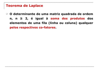 Teorema de Laplace O determinante de uma matriz quadrada de ordem n, n ≥ 2, é igual à  soma dos produtos  dos elementos de uma fila (linha ou coluna) qualquer  pelos respectivos co-fatores . 