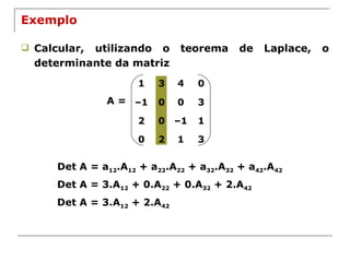 Exemplo Calcular, utilizando o teorema de Laplace, o determinante da matriz A = Det A = a 12 .A 12  + a 22 .A 22  + a 32 .A 32  + a 42 .A 42 Det A = 3.A 12  + 0.A 22  + 0.A 32  + 2.A 42 Det A = 3.A 12  + 2.A 42 1 3 4 0 – 1 0 0 3 2 0 – 1 1 0 2 1 3 