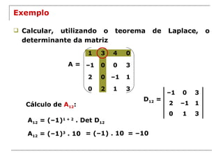 Exemplo Calcular, utilizando o teorema de Laplace, o determinante da matriz A = Cálculo de  A 12 :  A 12  = (–1) 1 + 2  . Det D 12 D 12  = A 12  = (–1) 3  . 10 = (–1) . 10 = –10 – 1 0 3 2 – 1 1 0 1 3 1 3 4 0 – 1 0 0 3 2 0 – 1 1 0 2 1 3 