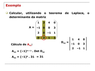 Exemplo Calcular, utilizando o teorema de Laplace, o determinante da matriz A = Cálculo de  A 42 :  A 42  = (–1) 4 + 2  . Det D 42 D 42  = A 42  = (–1) 6  . 31 = 31 1 4 0 – 1 0 3 2 – 1 1 1 3 4 0 – 1 0 0 3 2 0 – 1 1 0 2 1 3 
