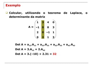 Exemplo Calcular, utilizando o teorema de Laplace, o determinante da matriz A = Det A = a 12 .A 12  + a 22 .A 22  + a 32 .A 32  + a 42 .A 42 Det A = 3.A 12  + 2.A 42 Det A = 3.(–10) + 2.31 =  32 1 3 4 0 – 1 0 0 3 2 0 – 1 1 0 2 1 3 