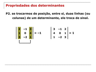 Propriedades dos determinantes P2. se trocarmos de posição, entre si, duas linhas (ou colunas) de um determinante, ele troca de sinal. = –1 = 1 2 – 1 3 1 0 4 3 – 2 1 3 – 1 2 4 0 1 1 – 2 3 