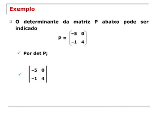 Exemplo O determinante da matriz P abaixo pode ser indicado  P = Por det P; – 5 0 – 1 4 – 5 0 – 1 4 
