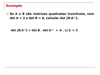 Exemplo Se A e B são matrizes quadradas invertíveis, com det A = 2 e det B = 6, calcular det (B.A –1 ). det (B.A –1 ) = det B . det A –1   = 6 . 1/2 = 3 