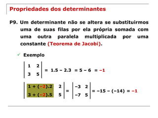 Propriedades dos determinantes P9. Um determinante não se altera se substituirmos uma de suas filas por ela própria somada com uma outra paralela multiplicada por uma constante  (Teorema de Jacobi) . Exemplo = 1.5 – 2.3 = 5 – 6 =  –1 = = –15 – (–14) =  –1 1 + ( –2 ).2 2 3 + ( –2 ).5 5 1 2 3 5 – 3 2 – 7 5 