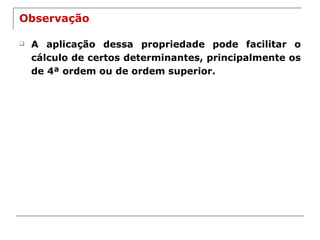 Observação A aplicação dessa propriedade pode facilitar o cálculo de certos determinantes, principalmente os de 4ª ordem ou de ordem superior. 