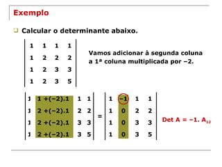 Exemplo Calcular o determinante abaixo. Vamos adicionar à segunda coluna a 1ª coluna multiplicada por –2. = Det A = –1. A 12 1 1 1 1 1 2 2 2 1 2 3 3 1 2 3 5 1 1 +(–2).1 1 1 1 2 +(–2).1 2 2 1 2 +(–2).1 3 3 1 2 +(–2).1 3 5 1 – 1 1 1 1 0 2 2 1 0 3 3 1 0 3 5 