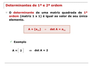 Determinantes de 1ª e 2ª ordem O  determinante  de uma matriz quadrada de  1ª ordem  (matriz 1 x 1) é igual ao valor de seu único elemento. Exemplo    det A = 2 A = A = [a 11 ]  ⇒  det A = a 11 2 