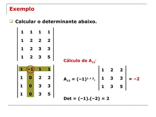 Exemplo Calcular o determinante abaixo. Cálculo de A 12 : A 12  = (–1) 1 + 2 . =  –2 Det = (–1).(–2) = 2 1 2 2 1 3 3 1 3 5 1 1 1 1 1 2 2 2 1 2 3 3 1 2 3 5 1 – 1 1 1 1 0 2 2 1 0 3 3 1 0 3 5 