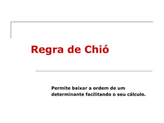 Regra de Chió Permite baixar a ordem de um determinante facilitando o seu cálculo. 
