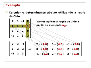 Exemplo Calcular o determinante abaixo utilizando a regra de Chió. Vamos aplicar a regra de Chió a partir do elemento  a 24 .  2 – ( 2.0 ) 2 – ( 4.0 ) 3 – ( 1.0 ) 3 – ( 2.2 ) – 1 – ( 2.0 ) 3 – ( 4.0 ) 2 – ( 1.0 ) 2 – ( 4.2 ) – 1 – ( 1.2 ) 2 3 – 1 3 2 2 – 1 2 3 2 3 – 1 0 1 4 2 1 3 2 2 0 – 1 2 3 2 