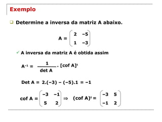 Exemplo Determine a inversa da matriz A abaixo. A = A inversa da matriz A é obtida assim A –1  = 1 det A . [cof A] t Det A = 2.(–3) – (–5).1 = –1 cof A =    (cof A) t  = 2 – 5 1 – 3 – 3 – 1 5 2 – 3 5 – 1 2 