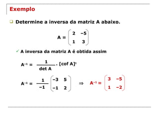 Exemplo Determine a inversa da matriz A abaixo. A = A inversa da matriz A é obtida assim A –1  = 1 det A . [cof A] t A –1  = 1 – 1    A –1  = 3 – 5 1 – 2 2 – 5 1 3 – 3 5 – 1 2 