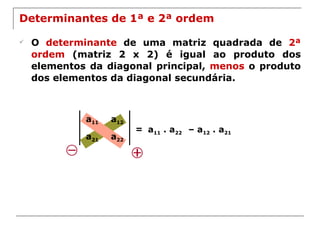 Determinantes de 1ª e 2ª ordem O   determinante  de uma matriz quadrada de  2ª ordem  (matriz 2 x 2) é igual ao produto dos elementos da diagonal principal,  menos  o produto dos elementos da diagonal secundária. = a 11  . a 22 –  a 12  . a 21 a 11 a 12 a 21 a 22 