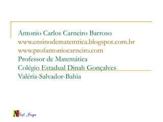 Prof. Jorge
Antonio Carlos Carneiro Barroso
www.ensinodematemtica.blogspot.com.br
www.profantoniocarneiro.com
Professor de Matemática
Colégio Estadual Dinah Gonçalves
Valéria-Salvador-Bahia
 