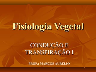 Fisiologia Vegetal
CONDUÇÃO E
TRANSPIRAÇÃO I
PROF.: MARCOS AURÉLIO

 