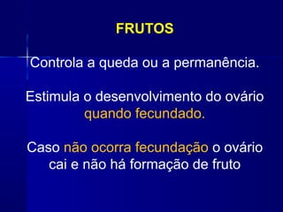 FRUTOS
Controla a queda ou a permanência.
Estimula o desenvolvimento do ovário
quando fecundado.
Caso não ocorra fecundação o ovário
cai e não há formação de fruto

 