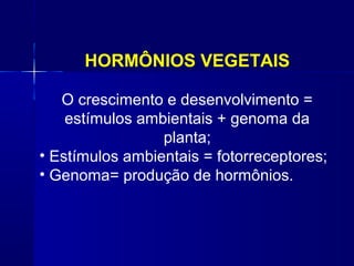 HORMÔNIOS VEGETAIS
O crescimento e desenvolvimento =
estímulos ambientais + genoma da
planta;
• Estímulos ambientais = fotorreceptores;
• Genoma= produção de hormônios.

 