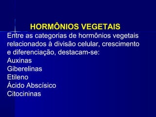 HORMÔNIOS VEGETAIS

Entre as categorias de hormônios vegetais
relacionados à divisão celular, crescimento
e diferenciação, destacam-se:
Auxinas
Giberelinas
Etileno
Ácido Abscísico
Citocininas

 