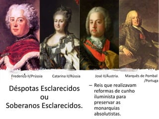 Déspotas Esclarecidos
ou
Soberanos Esclarecidos.
– Reis que realizavam
reformas de cunho
iluminista para
preservar as
monarquias
absolutistas.
Frederico II/Prússia Catarina II/Rússia José II/Áustria. Marquês de Pombal
/Portuga
 