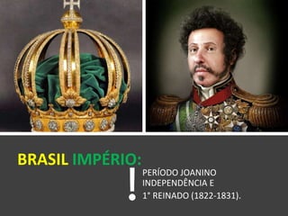 BRASIL IMPÉRIO:
PERÍODO JOANINO
INDEPENDÊNCIA E
1° REINADO (1822-1831).
 