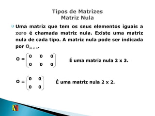 Uma matriz que tem os seus elementos iguais a  zero  é chamada matriz nula. Existe uma matriz nula de cada tipo. A matriz nula pode ser indicada por  O m x n . É uma matriz nula 2 x 3. O = O = É uma matriz nula 2 x 2. 0 0 0 0 0 0 0 0 0 0 