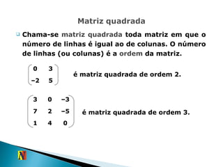 Chama-se  matriz quadrada  toda matriz em que o número de linhas é igual ao de colunas. O número de linhas (ou colunas) é a  ordem  da matriz. é matriz quadrada de ordem 2. é matriz quadrada de ordem 3. 0 3 – 2 5 3 0 – 3 7 2 – 5 1 4 0 