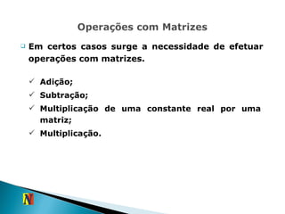 Em certos casos surge a necessidade de efetuar operações com matrizes. Adição; Subtração; Multiplicação de uma constante real por uma matriz; Multiplicação. 