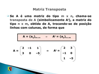 Se A é uma matriz do tipo  m x n , chama-se  transposta de A  (simbolicamente A t ), a matriz do tipo  n x m , obtida de A, trocando-se de posição linhas com colunas, de forma que A = (a ij ) m x n   ⇒ A t  = (a ji ) n x m A = – 5 1 0 – 1 3 2 A t  = ⇒ 2 – 1  1 3 0 – 5 