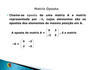 Chama-se  oposta  de uma matriz A a matriz representada por  –A , cujos elementos são os opostos dos elementos de mesma posição em A. A oposta da matriz A =  , é a matriz – A =  0 3 – 2 5 0 – 3 2 – 5 