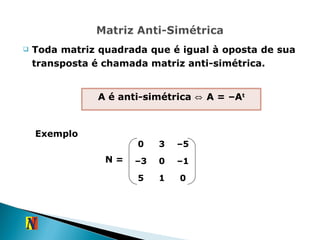 Toda matriz quadrada que é igual à oposta de sua transposta é chamada matriz anti-simétrica. N =  A é anti-simétrica  ⇔ A =  –A t Exemplo 0 3 – 5 – 3 0 – 1 5 1 0 
