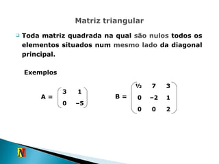 Toda matriz quadrada na qual  são nulos  todos os elementos situados num  mesmo lado  da diagonal principal. A =  B =  Exemplos 3 1 0 – 5 ½  7 3 0 – 2 1 0 0 2 
