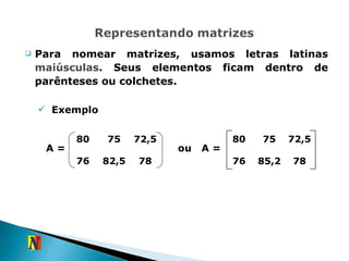 Para nomear matrizes, usamos letras latinas  maiúsculas . Seus elementos ficam dentro de parênteses ou colchetes. Exemplo ou  A = 80 75 72,5 76 82,5 78 80 75 72,5 76 85,2 78 A = 