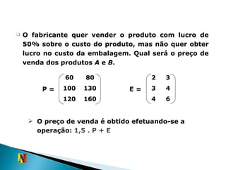 O fabricante quer vender o produto com lucro de 50% sobre o custo do produto, mas não quer obter lucro no custo da embalagem. Qual será o preço de venda dos produtos  A  e  B . P =  E =  O preço de venda é obtido efetuando-se a operação:  1,5 . P + E 60 80 100 130 120 160 2 3 3 4 4 6 