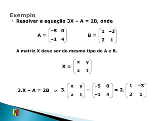 Resolver a equação 3X – A = 2B, onde B = A = A matriz X deve ser do mesmo tipo de A e B. X = 3.X – A = 2B  ⇒ 3. – = 2. – 5 0 – 1 4 1 – 3 2 1 x y z t x y z t – 5 0 – 1 4 1 – 3 2 1 