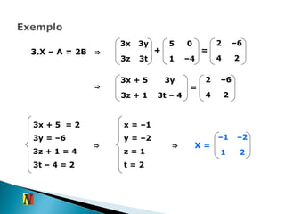 3.X – A = 2B  ⇒ + = ⇒ 3t – 4 3z + 1 3y 3x + 5 = 3x + 5  = 2 3y   = –6 3z + 1   = 4 3t – 4 = 2 ⇒ x = –1 y   = –2 z = 1 t = 2 ⇒ X = 3x 3y 3z 3t 5 0 1 – 4 2 – 6 4 2 2 – 6 4 2 – 1 – 2 1 2 