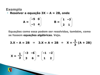 Resolver a equação 3X – A = 2B, onde B = A = Equações como essa podem ser resolvidas, também, como se fossem  equações algébricas . Veja . 3.X – A = 2B  ⇒ 3.X = A + 2B  ⇒ X =  (A + 2B) 1 3 X = = 1 3 2 1 – 2 – 1 – 5 0 – 1 4 1 – 3 2 1 – 3 – 6 3 6 