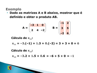 Dado as matrizes A e B abaixo, mostrar que é definido e obter o produto AB. B = A = Cálculo de  x 11 :  x 11  =  –3 .(–1) +  1 .3 +  0 .(–2) = 3 + 3 + 0 =  6 Cálculo de  x 12 :  x 12  =  –3 .2 +  1 .5 +  0 .6 = –6 + 5 + 0 =  –1 – 3 1 0 2 4 – 2 – 1 2 3 5 – 2 6 